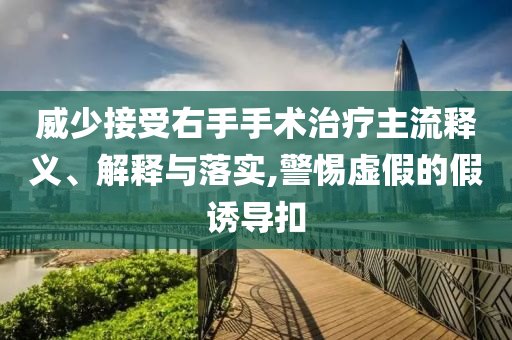 威少接受右手手術(shù)治療主流釋義、解釋與落實,警惕虛假的假誘導(dǎo)扣