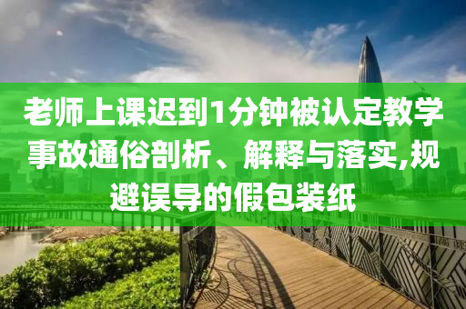 老師上課遲到1分鐘被認(rèn)定教學(xué)事故通俗剖析、解釋與落實(shí),規(guī)避誤導(dǎo)的假包裝紙