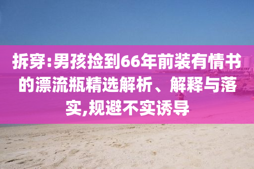 拆穿:男孩撿到66年前裝有情書的漂流瓶精選解析、解釋與落實,規(guī)避不實誘導(dǎo)