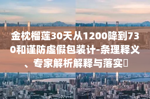 金枕榴蓮30天從1200降到730和謹(jǐn)防虛假包裝計(jì)-條理釋義、專家解析解釋與落實(shí)?