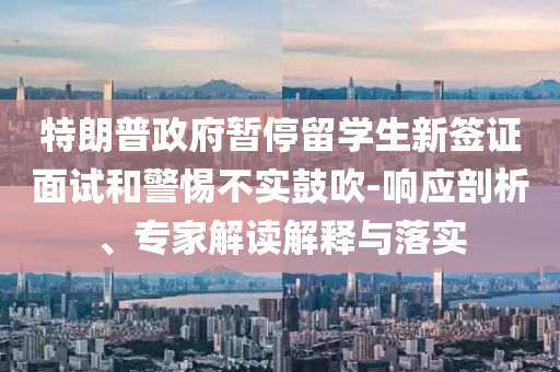 特朗普政府暫停留學(xué)生新簽證面試和警惕不實(shí)鼓吹-響應(yīng)剖析、專家解讀解釋與落實(shí)