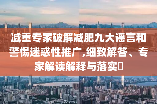 減重專家破解減肥九大謠言和警惕迷惑性推廣,細(xì)致解答、專家解讀解釋與落實?