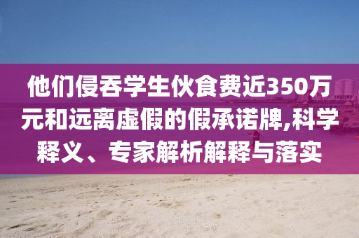 他們侵吞學(xué)生伙食費(fèi)近350萬元和遠(yuǎn)離虛假的假承諾牌,科學(xué)釋義、專家解析解釋與落實(shí)