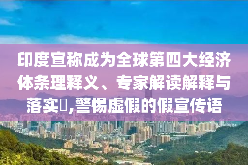 印度宣稱成為全球第四大經(jīng)濟(jì)體條理釋義、專家解讀解釋與落實(shí)?,警惕虛假的假宣傳語(yǔ)