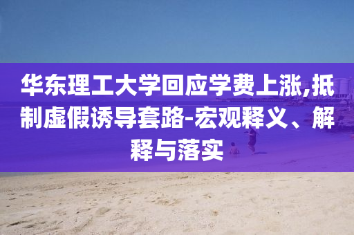華東理工大學(xué)回應(yīng)學(xué)費(fèi)上漲,抵制虛假誘導(dǎo)套路-宏觀釋義、解釋與落實(shí)