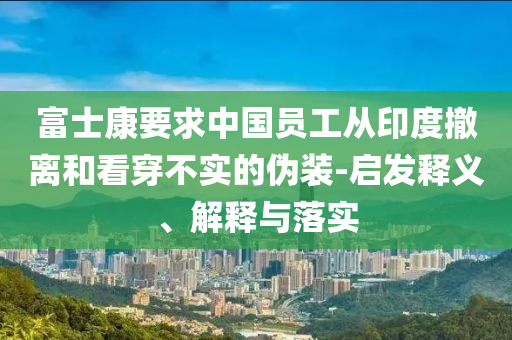 富士康要求中國(guó)員工從印度撤離和看穿不實(shí)的偽裝-啟發(fā)釋義、解釋與落實(shí)