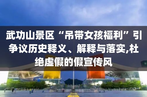 武功山景區(qū)“吊帶女孩福利”引爭議歷史釋義、解釋與落實,杜絕虛假的假宣傳風