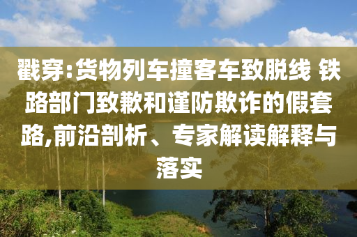 戳穿:貨物列車撞客車致脫線 鐵路部門致歉和謹防欺詐的假套路,前沿剖析、專家解讀解釋與落實