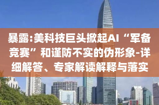 暴露:美科技巨頭掀起AI“軍備競賽”和謹(jǐn)防不實(shí)的偽形象-詳細(xì)解答、專家解讀解釋與落實(shí)