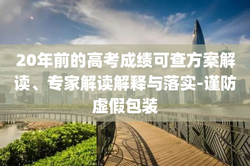 20年前的高考成績可查方案解讀、專家解讀解釋與落實(shí)-謹(jǐn)防虛假包裝