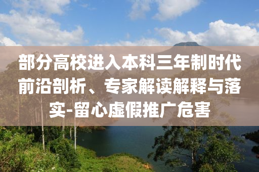 部分高校進(jìn)入本科三年制時(shí)代前沿剖析、專家解讀解釋與落實(shí)-留心虛假推廣危害