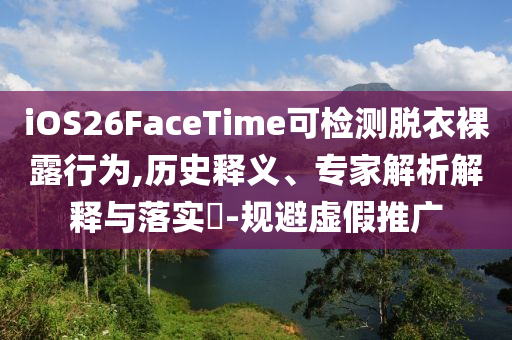 iOS26FaceTime可檢測脫衣裸露行為,歷史釋義、專家解析解釋與落實?-規(guī)避虛假推廣
