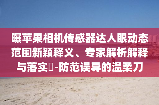 曝蘋果相機(jī)傳感器達(dá)人眼動態(tài)范圍新穎釋義、專家解析解釋與落實?-防范誤導(dǎo)的溫柔刀