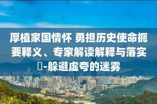 厚植家國情懷 勇?lián)鷼v史使命扼要釋義、專家解讀解釋與落實?-躲避虛夸的迷霧