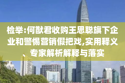 檢舉:何猷君收購?fù)跛悸斊煜缕髽I(yè)和警惕營銷假把戲,實(shí)用釋義、專家解析解釋與落實(shí)