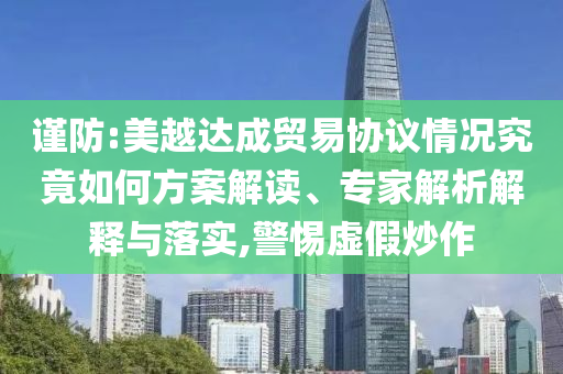 謹(jǐn)防:美越達(dá)成貿(mào)易協(xié)議情況究竟如何方案解讀、專家解析解釋與落實,警惕虛假炒作