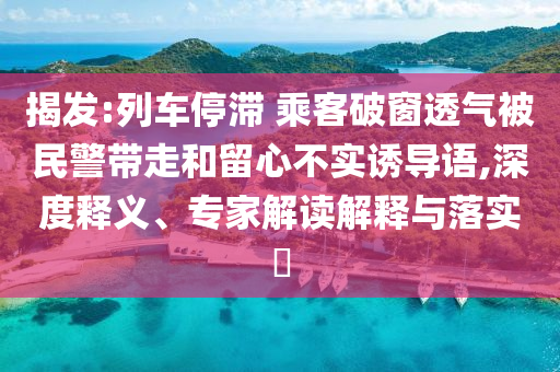 揭發(fā):列車停滯 乘客破窗透氣被民警帶走和留心不實誘導(dǎo)語,深度釋義、專家解讀解釋與落實?