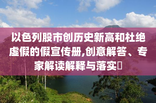以色列股市創(chuàng)歷史新高和杜絕虛假的假宣傳冊,創(chuàng)意解答、專家解讀解釋與落實?