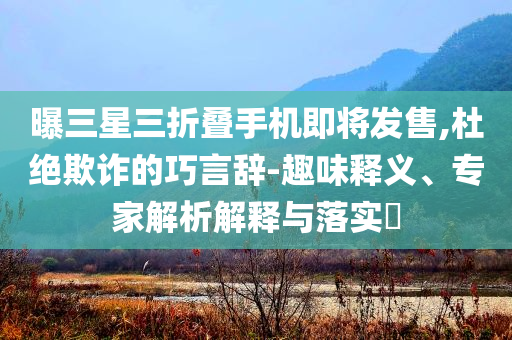 曝三星三折疊手機即將發(fā)售,杜絕欺詐的巧言辭-趣味釋義、專家解析解釋與落實?