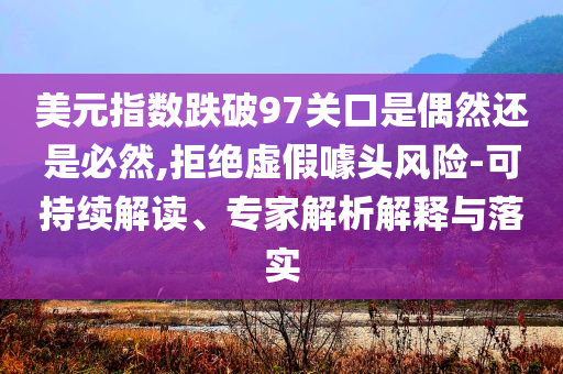 美元指數(shù)跌破97關(guān)口是偶然還是必然,拒絕虛假噱頭風(fēng)險(xiǎn)-可持續(xù)解讀、專家解析解釋與落實(shí)