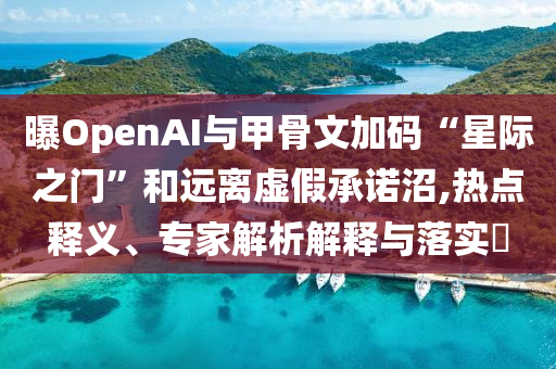 曝OpenAI與甲骨文加碼“星際之門”和遠(yuǎn)離虛假承諾沼,熱點(diǎn)釋義、專家解析解釋與落實(shí)?