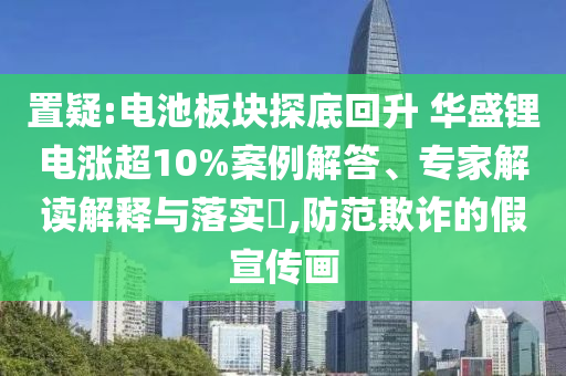 置疑:電池板塊探底回升 華盛鋰電漲超10%案例解答、專家解讀解釋與落實(shí)?,防范欺詐的假宣傳畫
