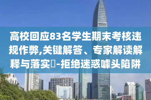 高校回應(yīng)83名學(xué)生期末考核違規(guī)作弊,關(guān)鍵解答、專家解讀解釋與落實?-拒絕迷惑噱頭陷阱