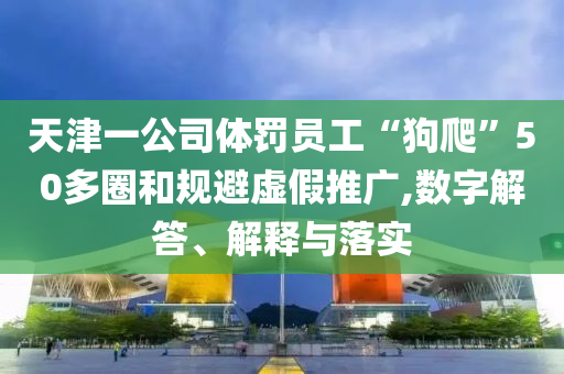 天津一公司體罰員工“狗爬”50多圈和規(guī)避虛假推廣,數(shù)字解答、解釋與落實(shí)