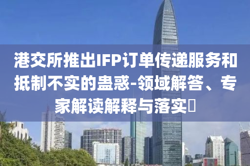 港交所推出IFP訂單傳遞服務(wù)和抵制不實(shí)的蠱惑-領(lǐng)域解答、專家解讀解釋與落實(shí)?