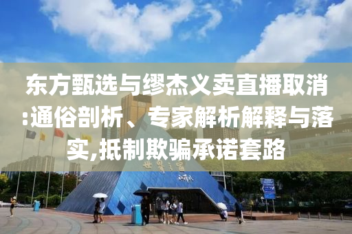 東方甄選與繆杰義賣直播取消:通俗剖析、專家解析解釋與落實,抵制欺騙承諾套路