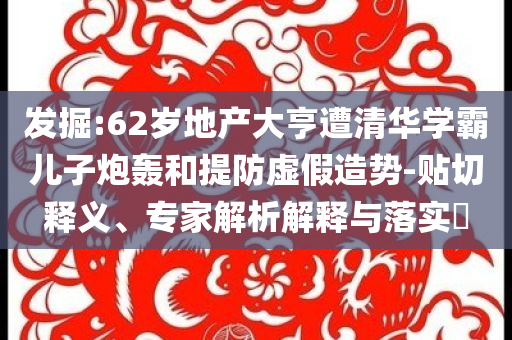 發(fā)掘:62歲地產大亨遭清華學霸兒子炮轟和提防虛假造勢-貼切釋義、專家解析解釋與落實?