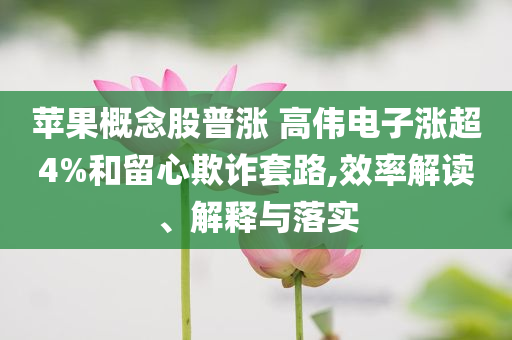 蘋(píng)果概念股普漲 高偉電子漲超4%和留心欺詐套路,效率解讀、解釋與落實(shí)