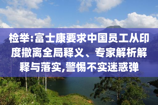 檢舉:富士康要求中國(guó)員工從印度撤離全局釋義、專家解析解釋與落實(shí),警惕不實(shí)迷惑彈