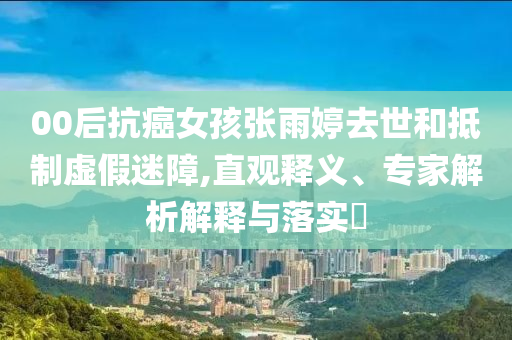 00后抗癌女孩張雨婷去世和抵制虛假迷障,直觀釋義、專家解析解釋與落實(shí)?