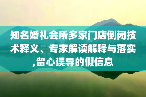 知名婚禮會所多家門店倒閉技術(shù)釋義、專家解讀解釋與落實,留心誤導(dǎo)的假信息