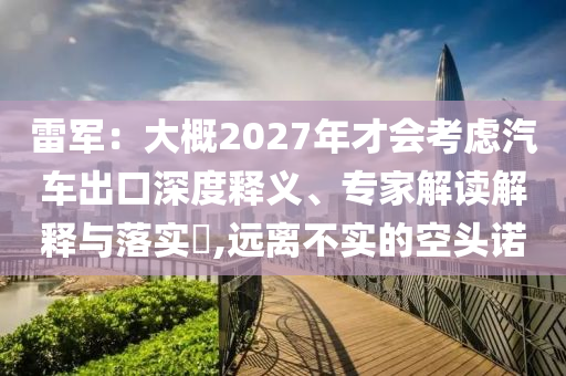 雷軍：大概2027年才會(huì)考慮汽車(chē)出口深度釋義、專(zhuān)家解讀解釋與落實(shí)?,遠(yuǎn)離不實(shí)的空頭諾