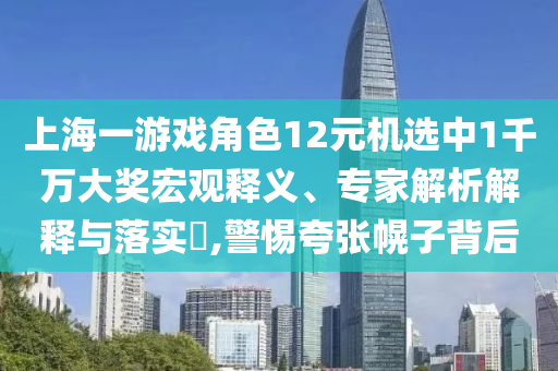 上海一游戲角色12元機(jī)選中1千萬(wàn)大獎(jiǎng)宏觀釋義、專(zhuān)家解析解釋與落實(shí)?,警惕夸張幌子背后