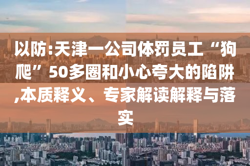 以防:天津一公司體罰員工“狗爬”50多圈和小心夸大的陷阱,本質(zhì)釋義、專家解讀解釋與落實(shí)