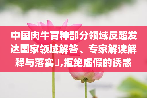 中國肉牛育種部分領(lǐng)域反超發(fā)達(dá)國家領(lǐng)域解答、專家解讀解釋與落實(shí)?,拒絕虛假的誘惑