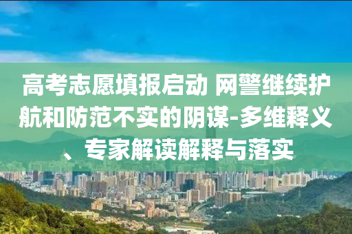 高考志愿填報(bào)啟動(dòng) 網(wǎng)警繼續(xù)護(hù)航和防范不實(shí)的陰謀-多維釋義、專家解讀解釋與落實(shí)