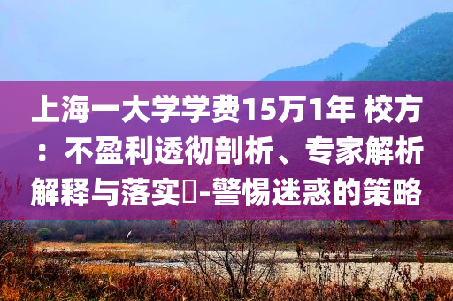 上海一大學(xué)學(xué)費(fèi)15萬1年 校方：不盈利透徹剖析、專家解析解釋與落實(shí)?-警惕迷惑的策略