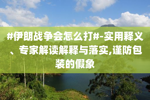 #伊朗戰(zhàn)爭(zhēng)會(huì)怎么打#-實(shí)用釋義、專家解讀解釋與落實(shí),謹(jǐn)防包裝的假象
