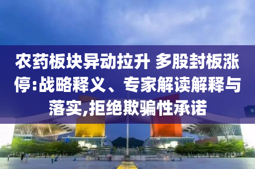 農(nóng)藥板塊異動拉升 多股封板漲停:戰(zhàn)略釋義、專家解讀解釋與落實,拒絕欺騙性承諾