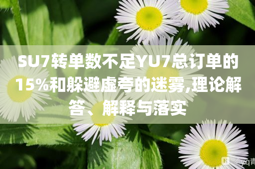 SU7轉單數(shù)不足YU7總訂單的15%和躲避虛夸的迷霧,理論解答、解釋與落實