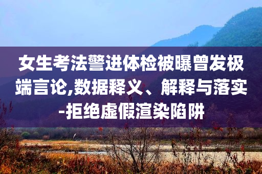 女生考法警進體檢被曝曾發(fā)極端言論,數(shù)據(jù)釋義、解釋與落實-拒絕虛假渲染陷阱
