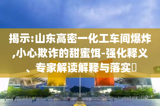 揭示:山東高密一化工車間爆炸,小心欺詐的甜蜜餌-強(qiáng)化釋義、專家解讀解釋與落實(shí)?