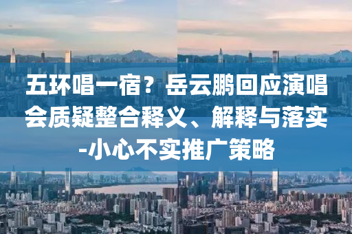 五環(huán)唱一宿？岳云鵬回應演唱會質(zhì)疑整合釋義、解釋與落實-小心不實推廣策略