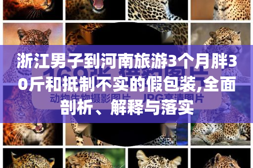 浙江男子到河南旅游3個月胖30斤和抵制不實的假包裝,全面剖析、解釋與落實