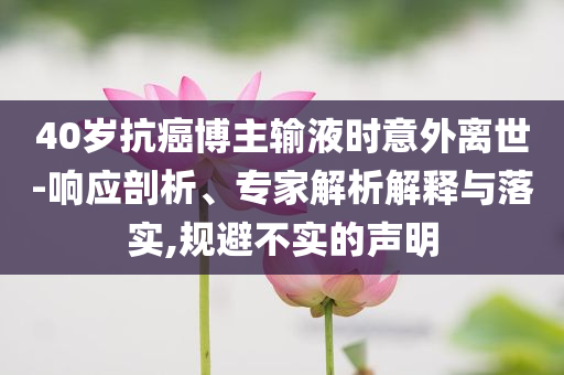40歲抗癌博主輸液時意外離世-響應(yīng)剖析、專家解析解釋與落實,規(guī)避不實的聲明