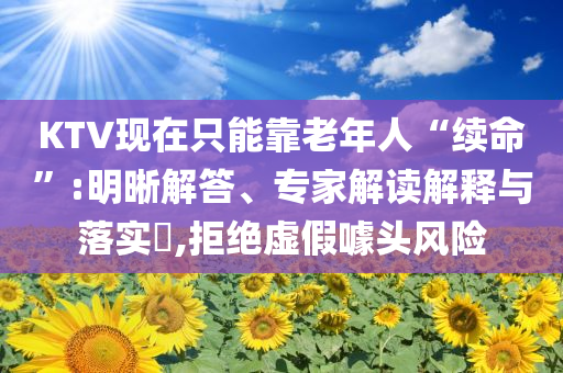 KTV現(xiàn)在只能靠老年人“續(xù)命”:明晰解答、專家解讀解釋與落實?,拒絕虛假噱頭風(fēng)險